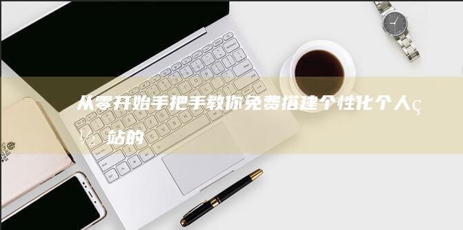 从零开始：手把手教你免费搭建个性化个人网站的步骤与技巧